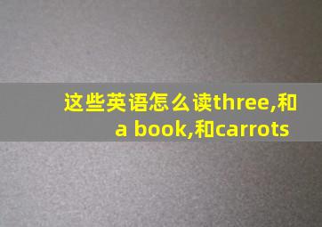 这些英语怎么读three,和a book,和carrots